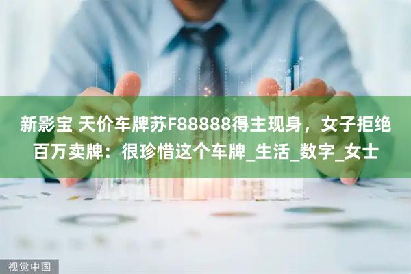 新影宝 天价车牌苏F88888得主现身，女子拒绝百万卖牌：很珍惜这个车牌_生活_数字_女士