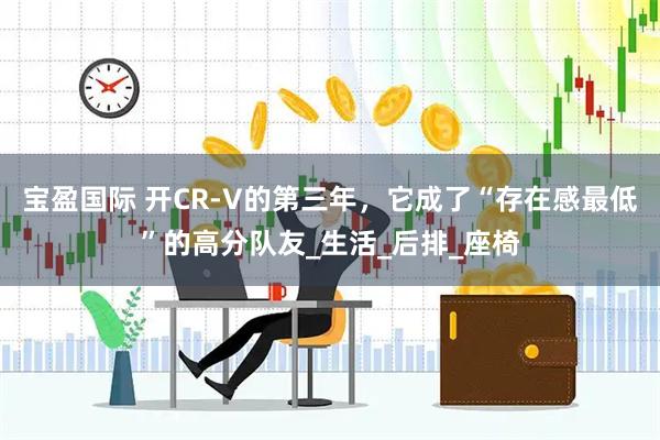 宝盈国际 开CR-V的第三年，它成了“存在感最低”的高分队友_生活_后排_座椅