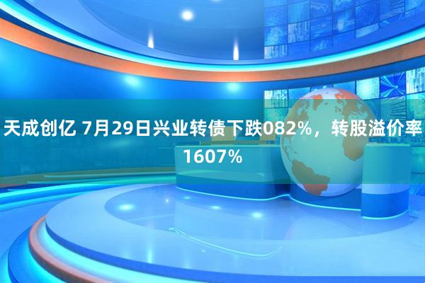 天成创亿 7月29日兴业转债下跌082%，转股溢价率1607%