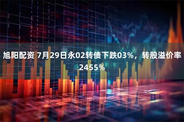 旭阳配资 7月29日永02转债下跌03%，转股溢价率2455%