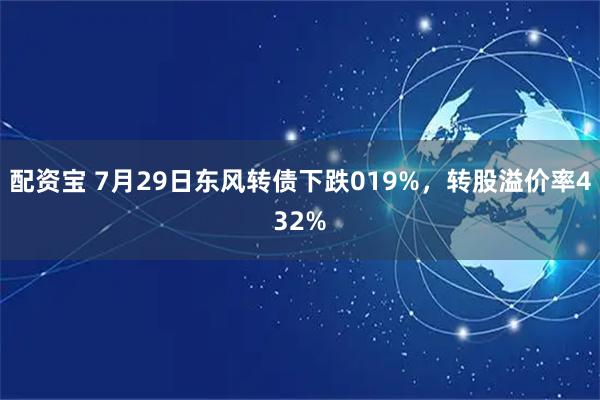 配资宝 7月29日东风转债下跌019%，转股溢价率432%