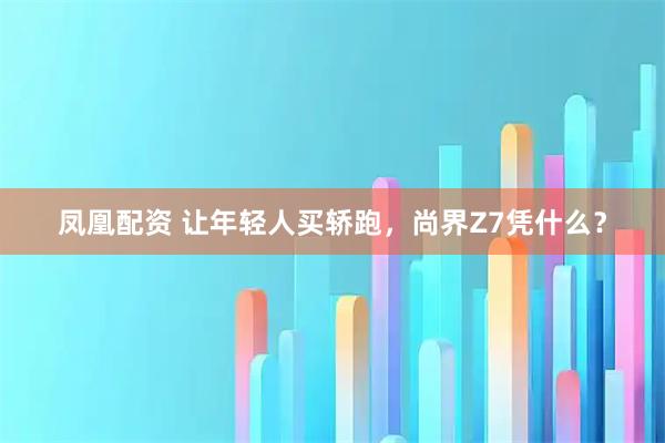 凤凰配资 让年轻人买轿跑，尚界Z7凭什么？