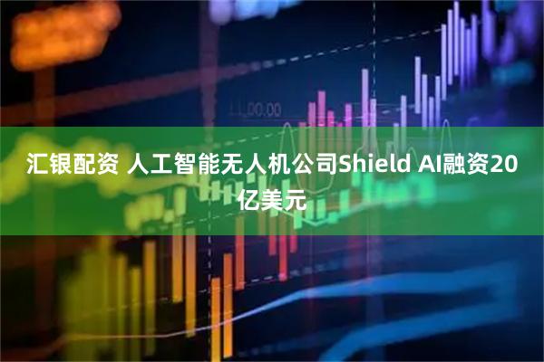 汇银配资 人工智能无人机公司Shield AI融资20亿美元