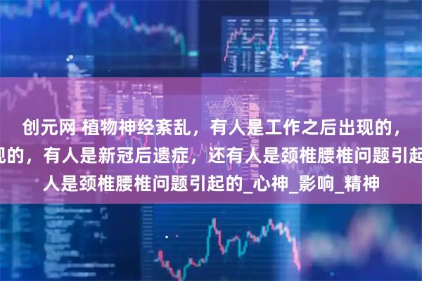 创元网 植物神经紊乱，有人是工作之后出现的，有人是生完孩子出现的，有人是新冠后遗症，还有人是颈椎腰椎问题引起的_心神_影响_精神