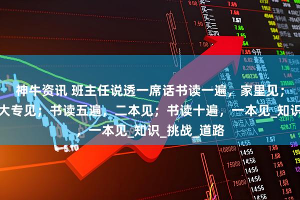 神牛资讯 班主任说透一席话书读一遍，家里见；书读三遍，大专见；书读五遍，二本见；书读十遍，一本见_知识_挑战_道路