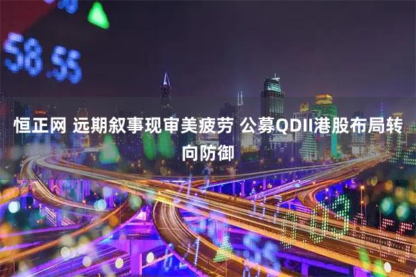 恒正网 远期叙事现审美疲劳 公募QDII港股布局转向防御