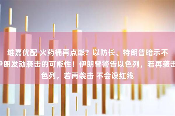 维嘉优配 火药桶再点燃？以防长、特朗普暗示不排除再次对伊朗发动袭击的可能性！伊朗曾警告以色列，若再袭击 不会设红线