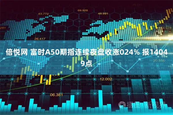 倍悦网 富时A50期指连续夜盘收涨024% 报14049点