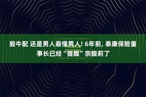股牛配 还是男人最懂男人! 6年前, 泰康保险董事长已经“提醒”宗馥莉了