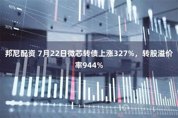邦尼配资 7月22日微芯转债上涨327%，转股溢价率944%