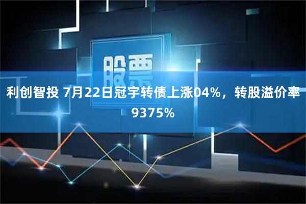 利创智投 7月22日冠宇转债上涨04%，转股溢价率9375%