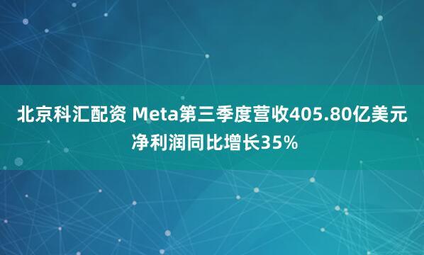 北京科汇配资 Meta第三季度营收405.80亿美元 净利润同比增长35%