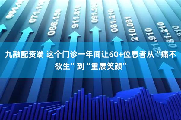 九融配资端 这个门诊一年间让60+位患者从“痛不欲生”到“重展笑颜”