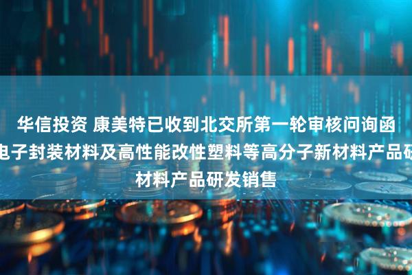 华信投资 康美特已收到北交所第一轮审核问询函：聚焦电子封装材料及高性能改性塑料等高分子新材料产品研发销售